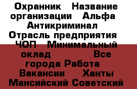 Охранник › Название организации ­ Альфа - Антикриминал › Отрасль предприятия ­ ЧОП › Минимальный оклад ­ 33 000 - Все города Работа » Вакансии   . Ханты-Мансийский,Советский г.